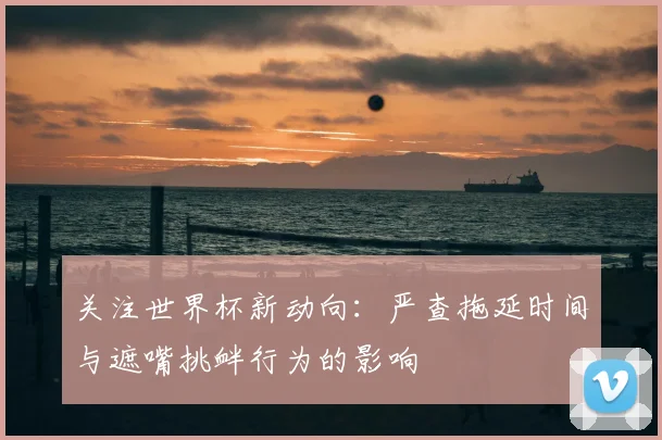 关注世界杯新动向:严查拖延时间与遮嘴挑衅行为的影响