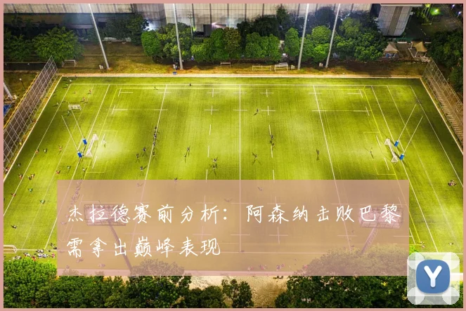 杰拉德赛前分析:阿森纳击败巴黎需拿出巅峰表现