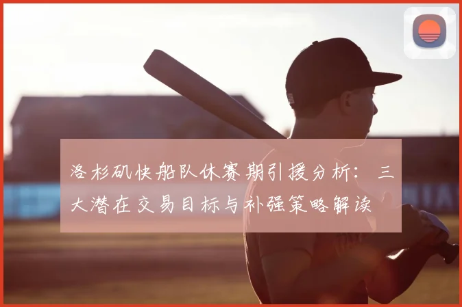 洛杉矶快船队休赛期引援分析:三大潜在交易目标与补强策略解读