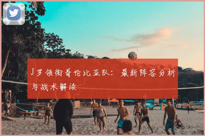 J罗领衔哥伦比亚队:最新阵容分析与战术解读