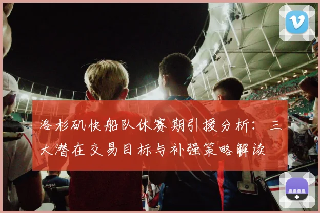 洛杉矶快船队休赛期引援分析:三大潜在交易目标与补强策略解读