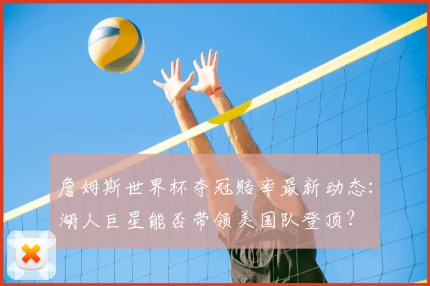 詹姆斯世界杯夺冠赔率最新动态:湖人巨星能否带领美国队登顶?