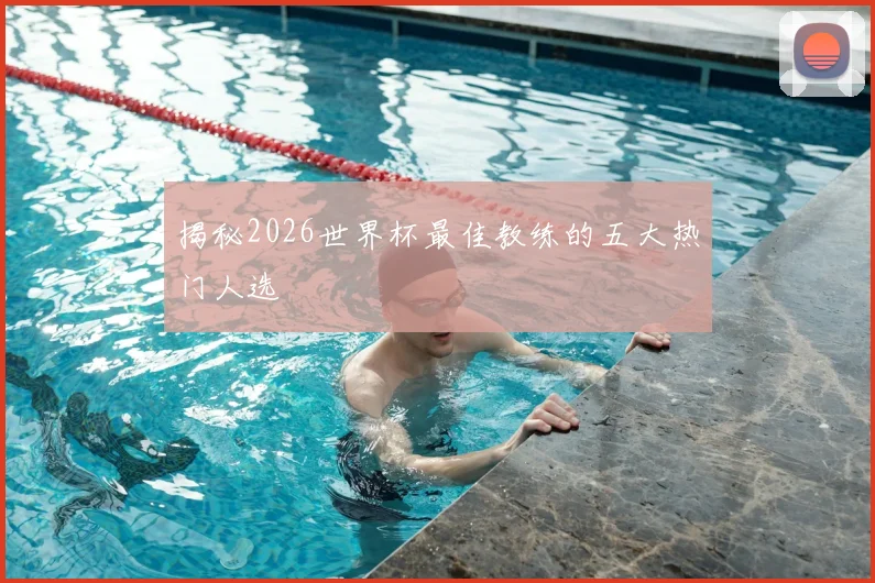 揭秘2026世界杯最佳教练的五大热门人选