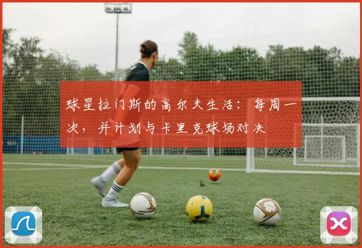 球星拉门斯的高尔夫生活:每周一次,并计划与卡里克球场对决