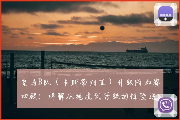 皇马B队（卡斯蒂利亚）升级附加赛回顾：详解从绝境到晋级的惊险逆转之路