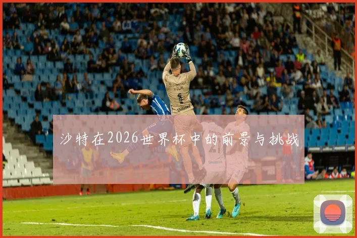 沙特在2026世界杯中的前景与挑战