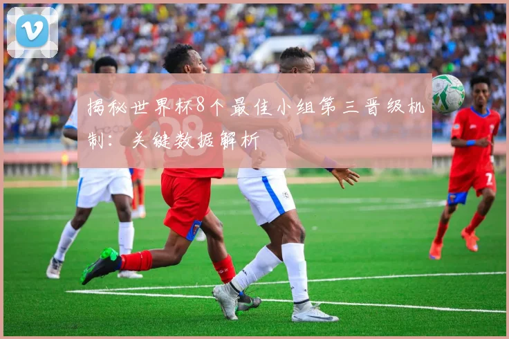 揭秘世界杯8个最佳小组第三晋级机制:关键数据解析