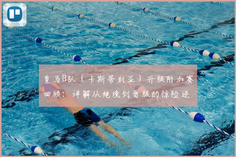 皇马B队(卡斯蒂利亚)升级附加赛回顾:详解从绝境到晋级的惊险逆转之路