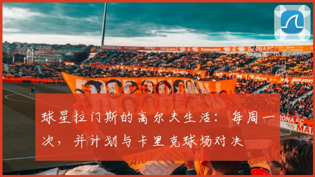 球星拉门斯的高尔夫生活:每周一次,并计划与卡里克球场对决