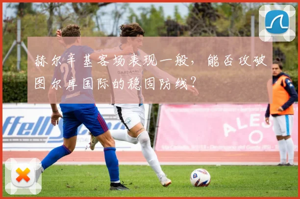 赫尔辛基客场表现一般,能否攻破图尔库国际的稳固防线?