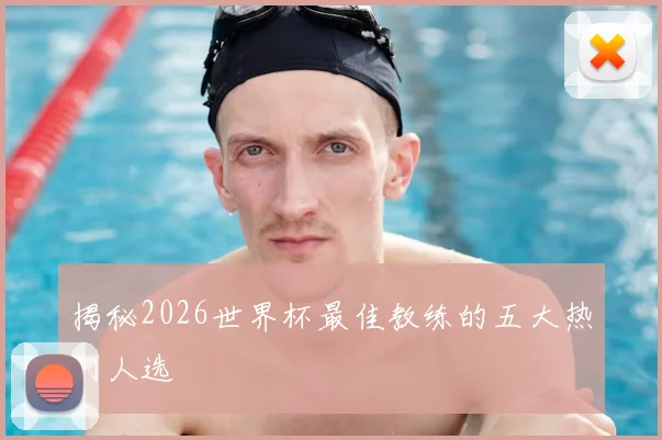 揭秘2026世界杯最佳教练的五大热门人选