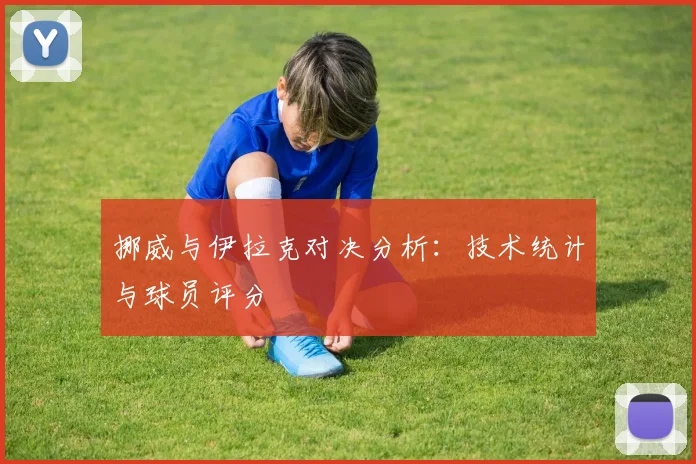 挪威与伊拉克对决分析:技术统计与球员评分